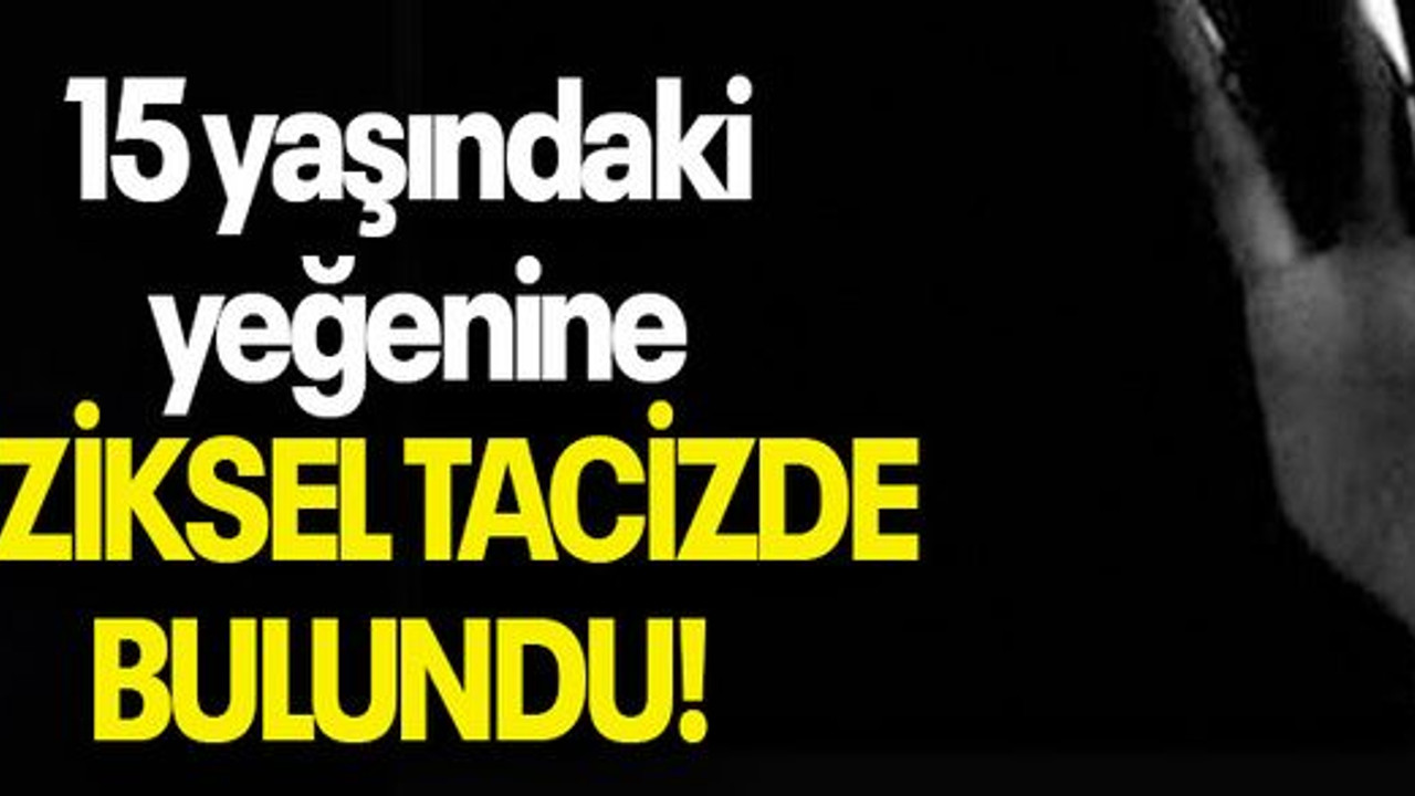 15 yaşındaki yeğenine FİZİKSEL TACİZDE BULUNDU!